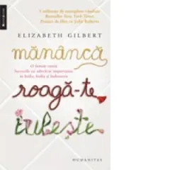 Coperta cărții Mananca, roaga-te, iubeste. O femeie cauta lucrurile cu adevarat importante in Italia, India si Indonezia
