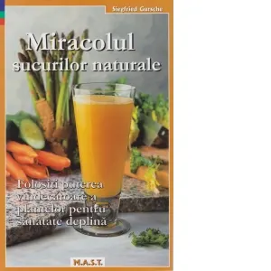 Coperta cărții Miracolul sucurilor naturale. Folositi puterea vindecatoare a plantelor pentru sanatate deplina