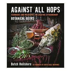 Coperta cărții Against all hops : techniques and philosophy for creating extraordinary botanical beers, Butch Heilshorn