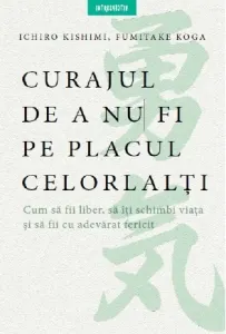 Coperta cărții Curajul de a nu fi pe placul celorlalti. Cum sa fii liber, sa iti schimbi si sa fii cu adevarat fericit
