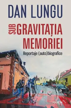Coperta cărții Sub gravitatia memoriei. Reportaje (auto)biografice
