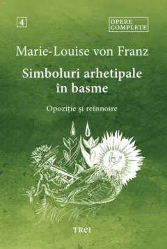Coperta cărții Simboluri arhetipale in basme: Opozitie si reinnoire. Opere Complete Vol.4 - Marie-Louise von Franz